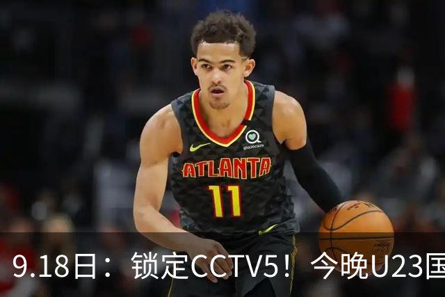 9.18日：锁定CCTV5！今晚U23国足亚运会首秀，毛伟杰能不能首发？三大超龄球员入选